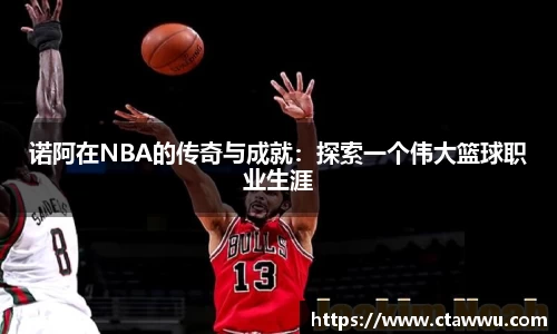 诺阿在NBA的传奇与成就：探索一个伟大篮球职业生涯